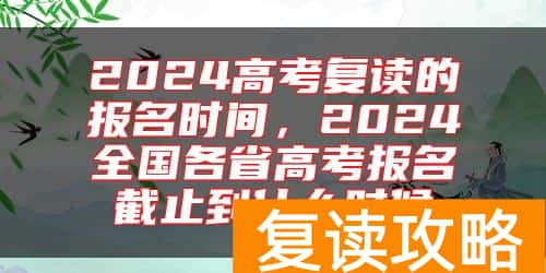 2024高考复读的报名时间，2024全国各省高考报名截止到什么时候