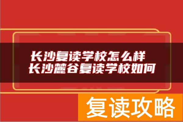 长沙复读学校怎么样 长沙麓谷复读学校如何