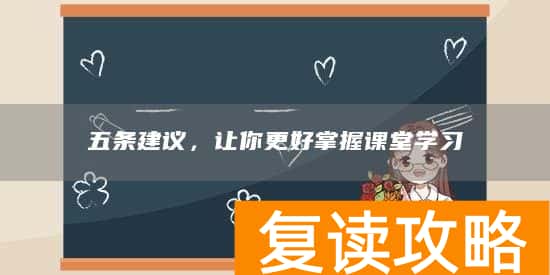 五条建议，让你更好掌握课堂学习