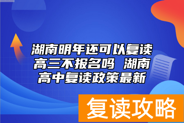 湖南明年还可以复读高三不报名吗 湖南高中复读政策最新