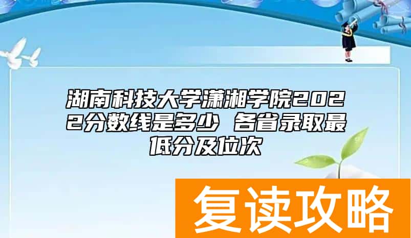 湖南科技大学潇湘学院2022分数线是多少 各省录取最低分及位次