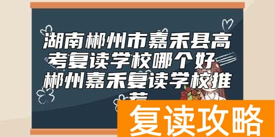 湖南郴州市嘉禾县高考复读学校哪个好 郴州嘉禾复读学校推荐