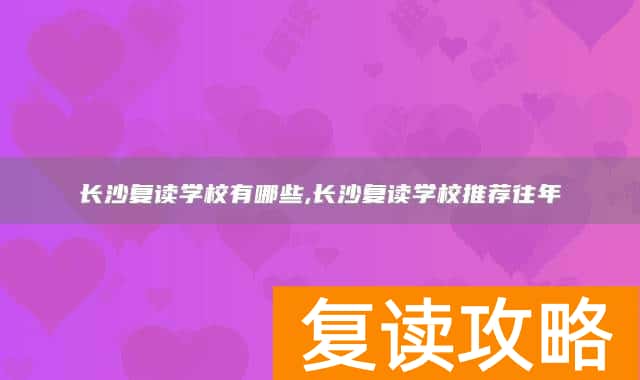 长沙复读学校有哪些,长沙复读学校推荐往年