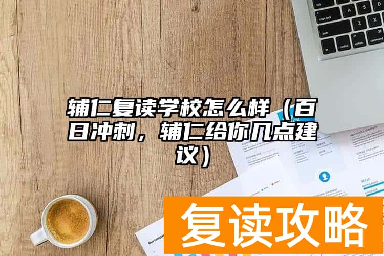 辅仁复读学校怎么样（百日冲刺，辅仁给你几点建议）