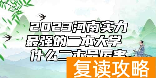 2023河南实力最强的二本大学 什么二本最厉害