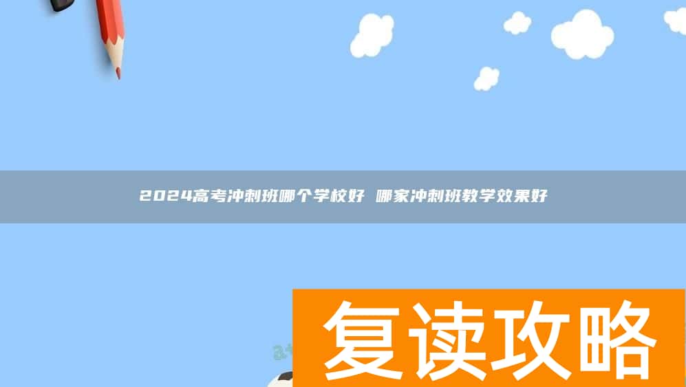 2024高考冲刺班哪个学校好 哪家冲刺班教学效果好