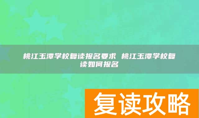 桃江玉潭学校复读报名要求 桃江玉潭学校复读如何报名