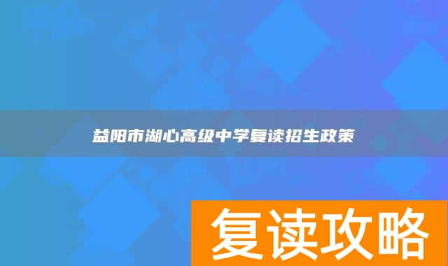 益阳市湖心高级中学复读招生政策