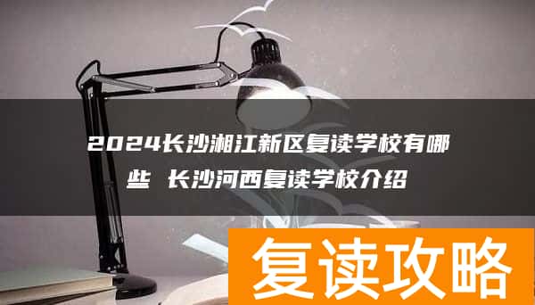 2024长沙湘江新区复读学校有哪些 长沙河西复读学校介绍