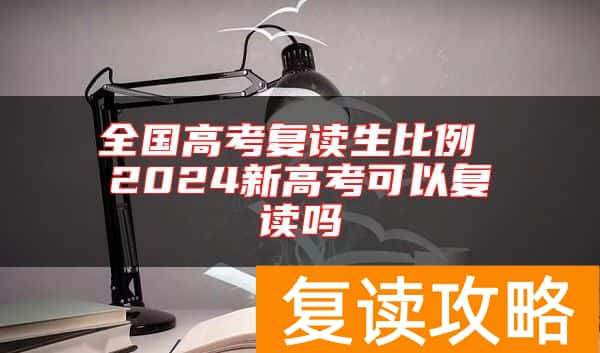 全国高考复读生比例 2024新高考可以复读吗
