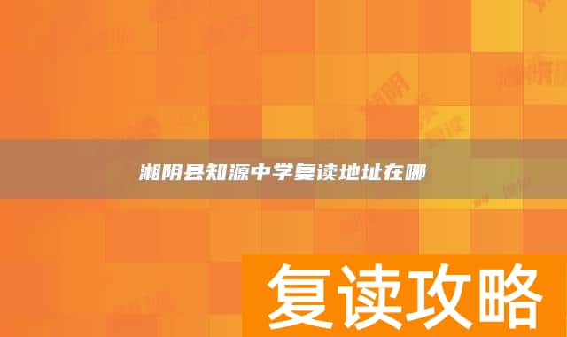 湘阴县知源中学复读地址在哪