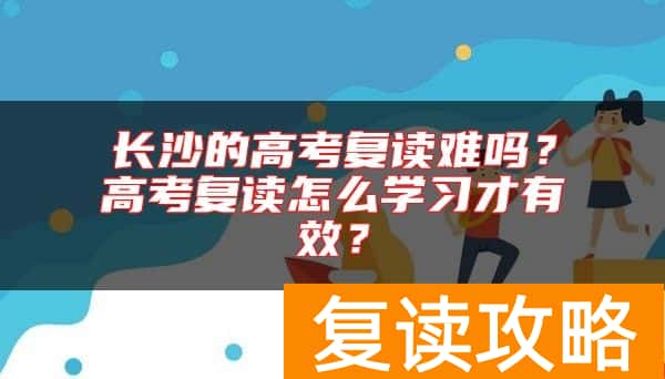 长沙的高考复读难吗？高考复读怎么学习才有效？