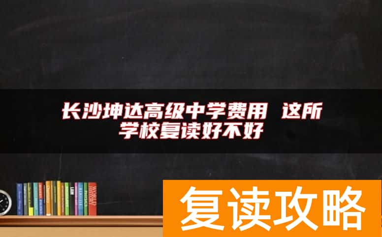 长沙坤达高级中学费用 这所学校复读好不好