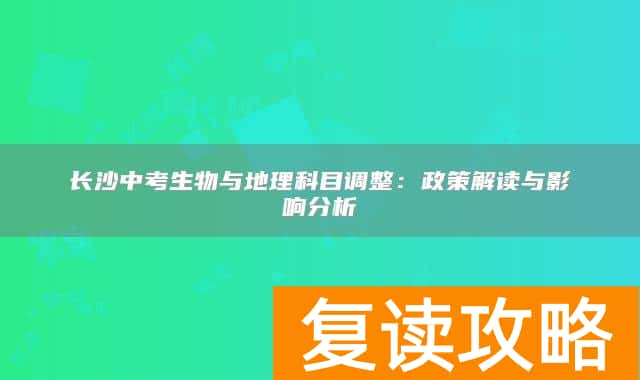 长沙中考生物与地理科目调整：政策解读与影响分析