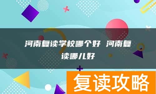 河南复读学校哪个好 河南复读哪儿好