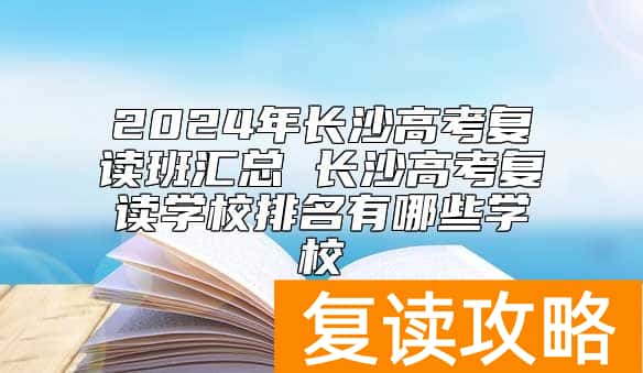 2024年长沙高考复读班汇总 长沙高考复读学校排名有哪些学校