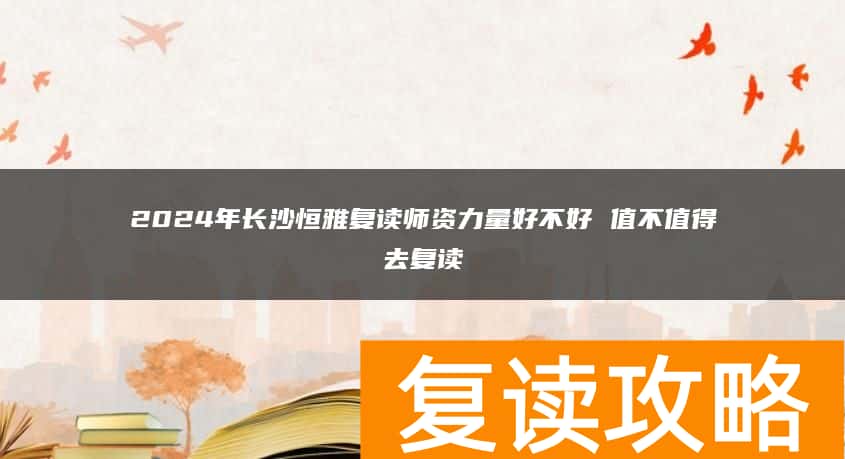 2024年长沙恒雅复读师资力量好不好 值不值得去复读