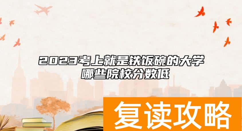 2023考上就是铁饭碗的大学 哪些院校分数低