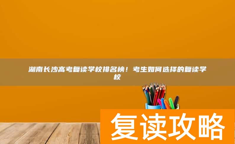 湖南长沙高考复读学校排名榜！考生如何选择的复读学校