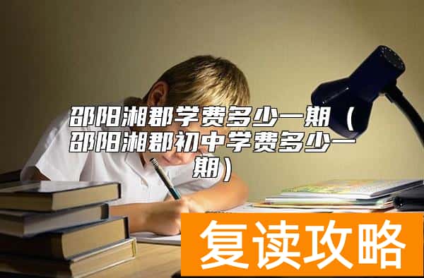 邵阳湘郡学费多少一期（邵阳湘郡初中学费多少一期）