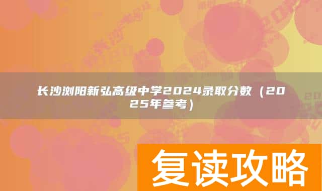 长沙浏阳新弘高级中学2024录取分数（2025年参考）