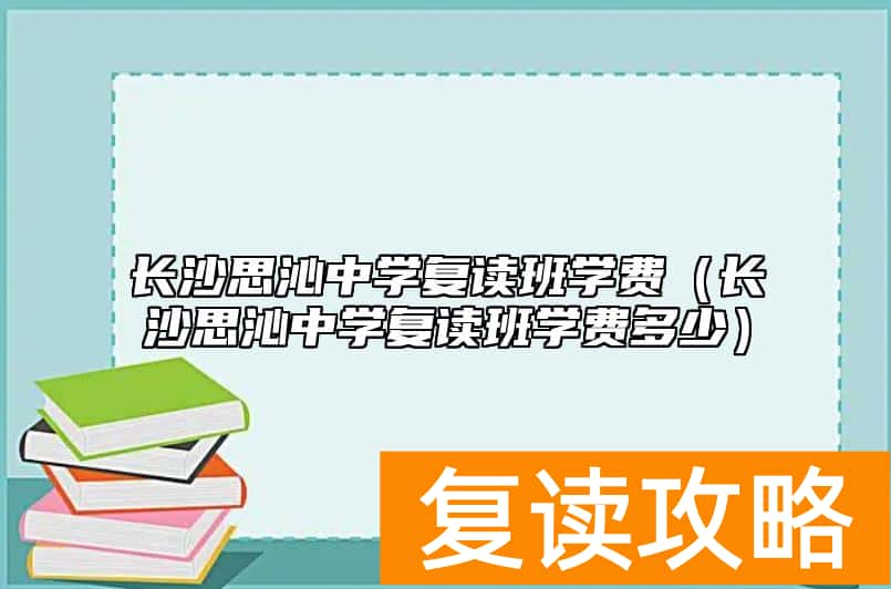 长沙思沁中学复读班学费（长沙思沁中学复读班学费多少）