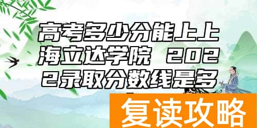 高考多少分能上上海立达学院 2022录取分数线是多少