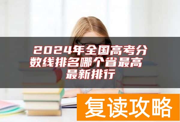 2024年全国高考分数线排名哪个省最高 最新排行