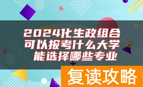 2024化生政组合可以报考什么大学 能选择哪些专业