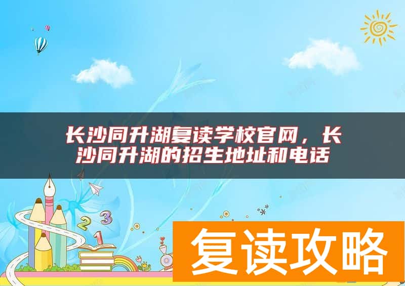 长沙同升湖复读学校官网，长沙同升湖的招生地址和电话