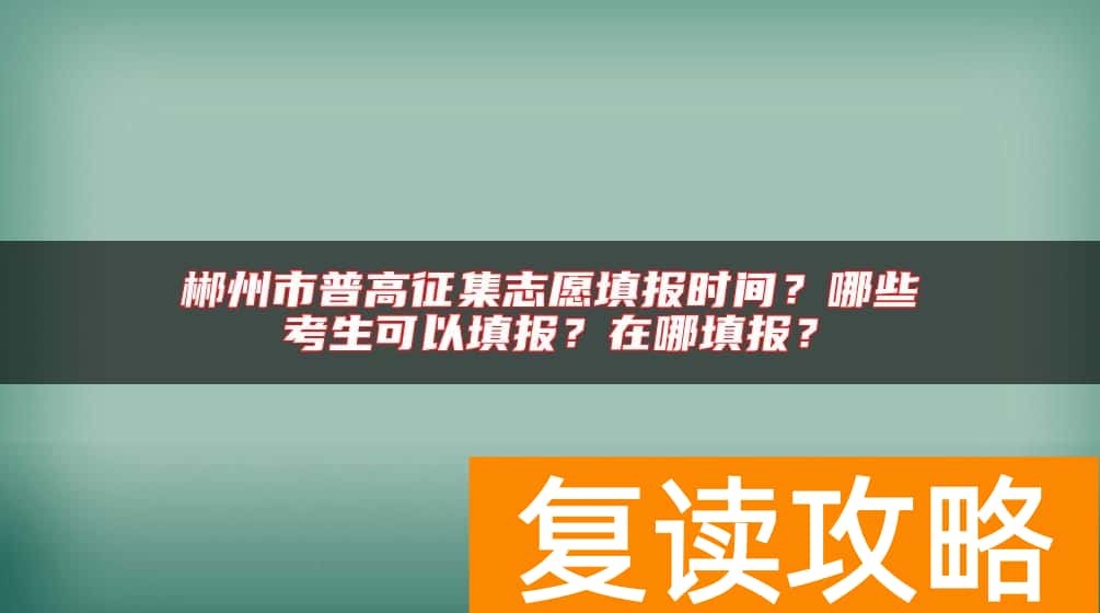 郴州市普高征集志愿填报时间？哪些考生可以填报？在哪填报？