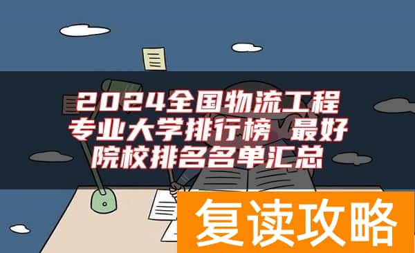2024全国物流工程专业大学排行榜 最好院校排名名单汇总