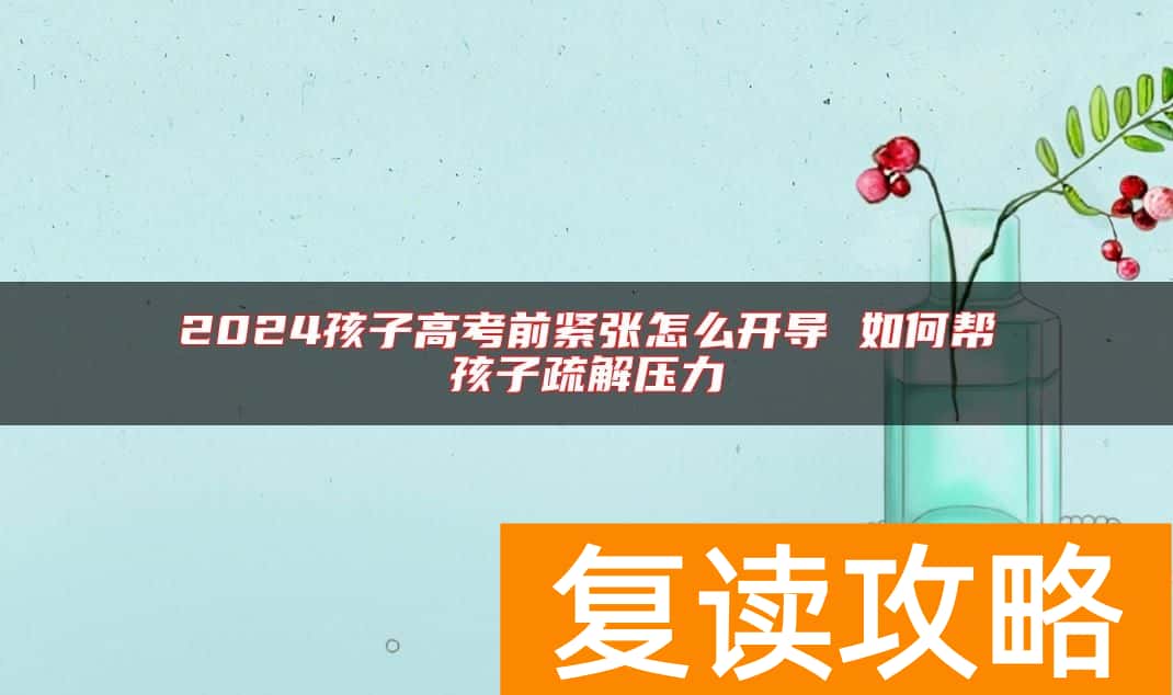 2024孩子高考前紧张怎么开导 如何帮孩子疏解压力