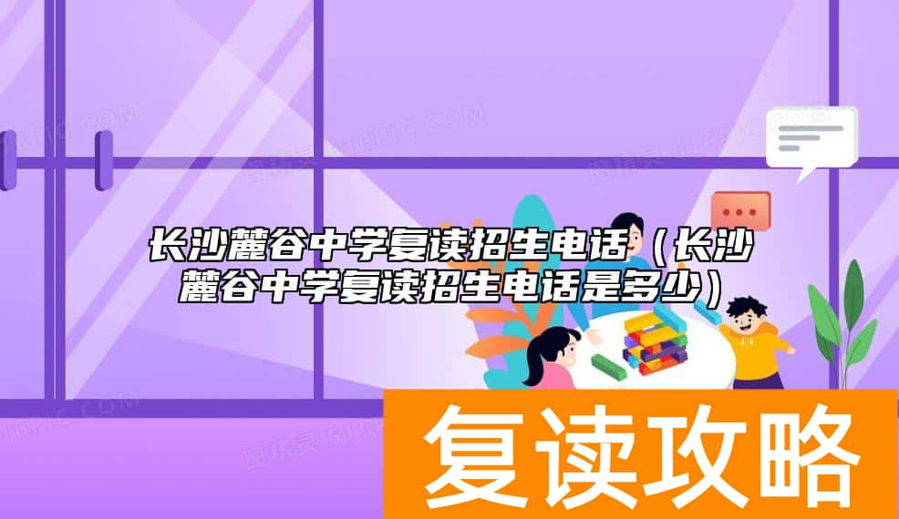 长沙麓谷中学复读招生电话（长沙麓谷中学复读招生电话是多少）