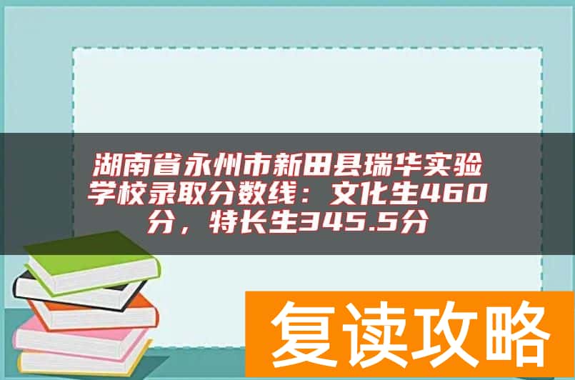 湖南省永州市新田县瑞华实验学校录取分数线：文化生460分，特长生345.5分