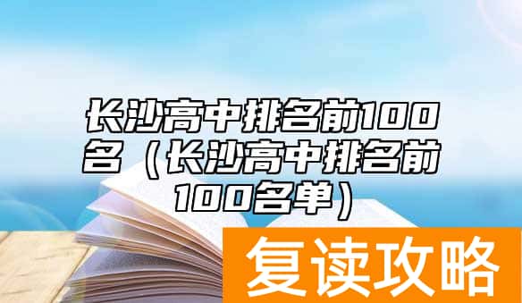 长沙高中排名前100名（长沙高中排名前100名单）