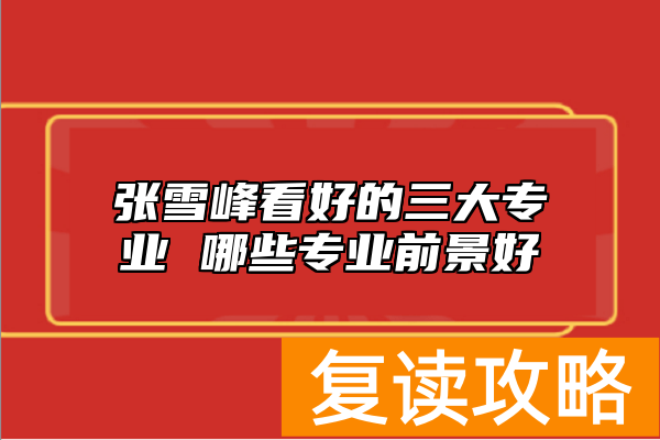 张雪峰看好的三大专业 哪些专业前景好