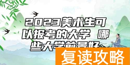 2023美术生可以报考的大学 哪些大学前景好