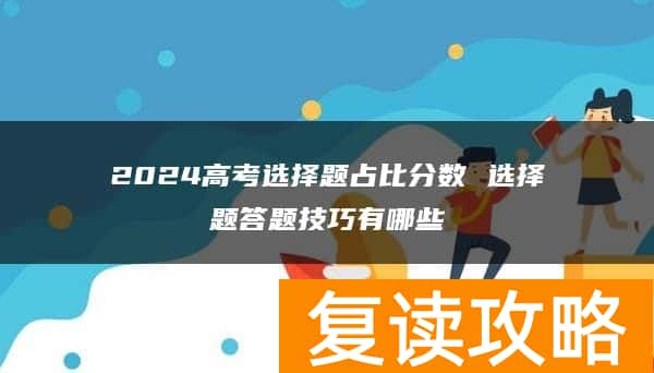 2024高考选择题占比分数 选择题答题技巧有哪些