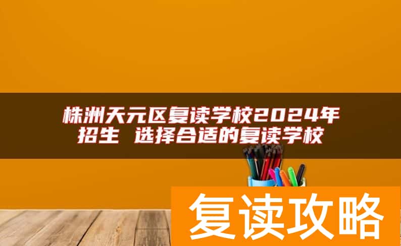 株洲天元区复读学校2024年招生 选择合适的复读学校