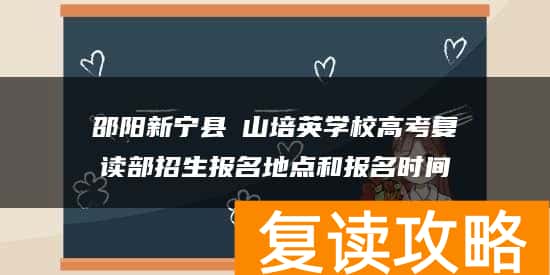 邵阳新宁县崀山培英学校高考复读部招生报名地点和报名时间