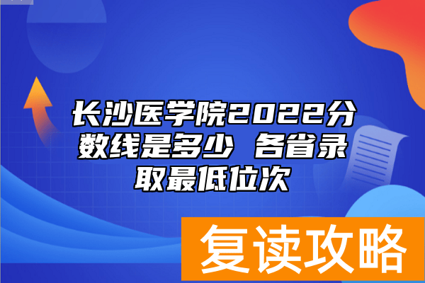 长沙医学院2022分数线是多少 各省录取最低位次