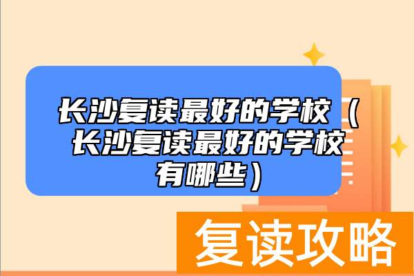 长沙复读最好的学校（长沙复读最好的学校有哪些）