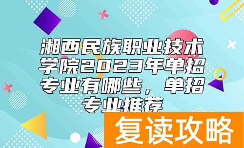 湘西民族职业技术学院2023年单招专业有哪些，单招专业推荐