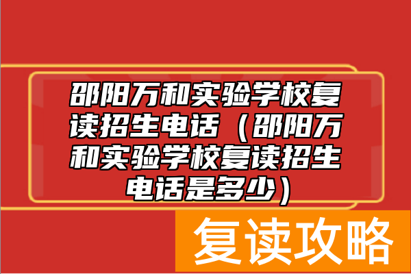 邵阳万和实验学校复读招生电话（邵阳万和实验学校复读招生电话是多少）