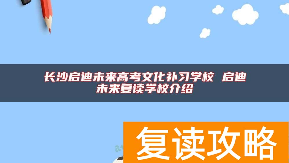 长沙启迪未来高考文化补习学校 启迪未来复读学校介绍