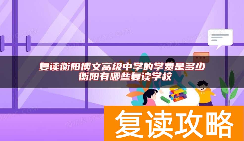 复读衡阳博文高级中学的学费是多少 衡阳有哪些复读学校