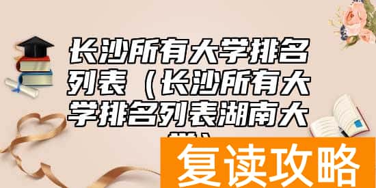 长沙所有大学排名列表（长沙所有大学排名列表湖南大学）
