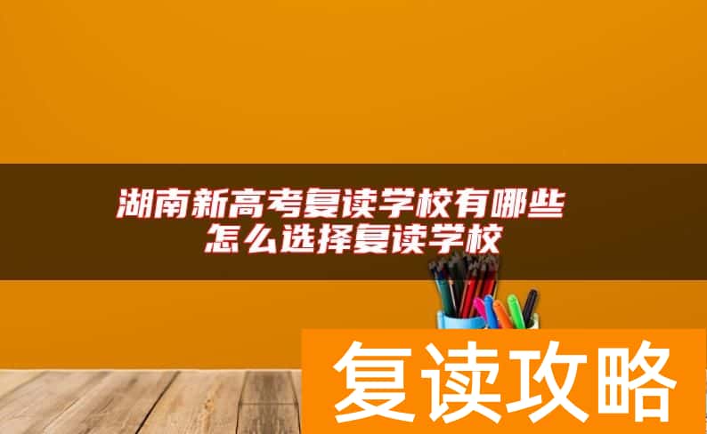 湖南新高考复读学校有哪些 怎么选择复读学校