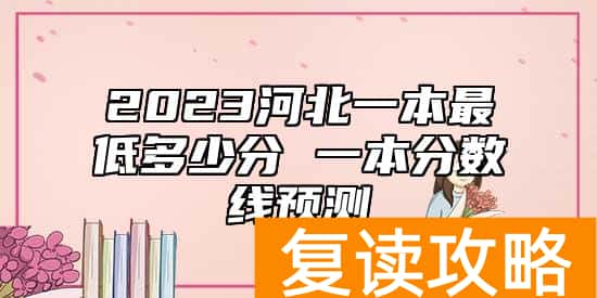 2023河北一本最低多少分 一本分数线预测